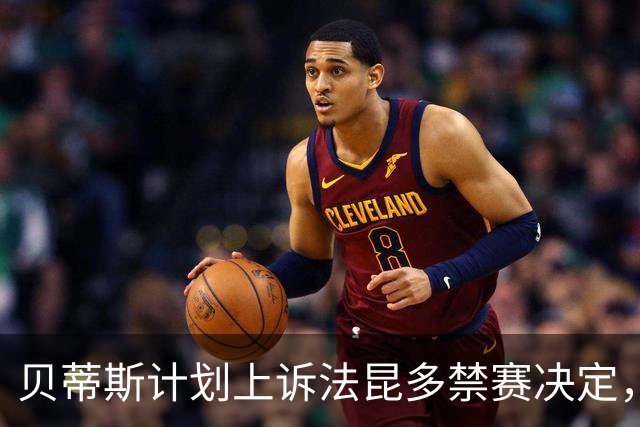 贝蒂斯计划上诉法昆多禁赛决定，争取减轻处罚